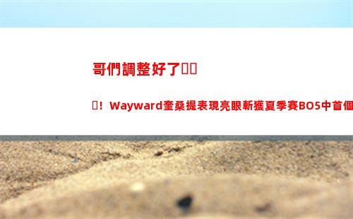 哥們調整好了！Wayward奎桑提表現亮眼斬獲夏季賽BO5中首個MVP